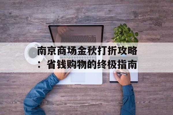 南京商场金秋打折攻略：省钱购物的终极指南-第1张图片-