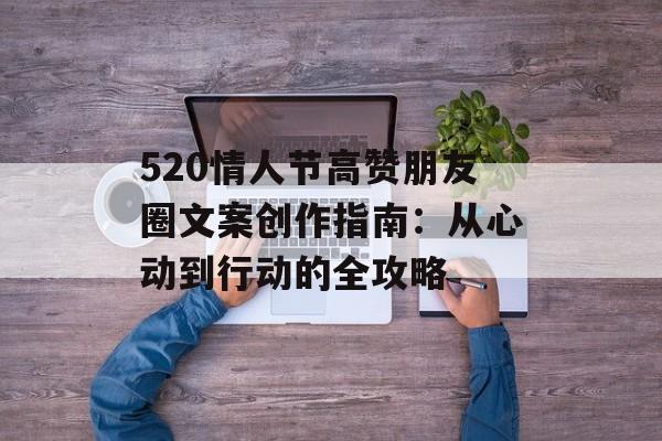 520情人节高赞朋友圈文案创作指南：从心动到行动的全攻略-第1张图片-