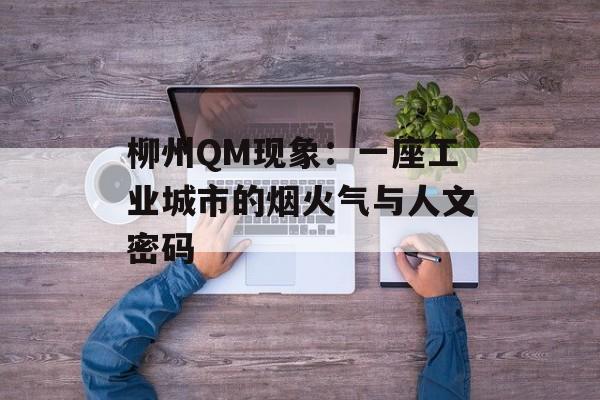 柳州QM现象：一座工业城市的烟火气与人文密码-第1张图片-