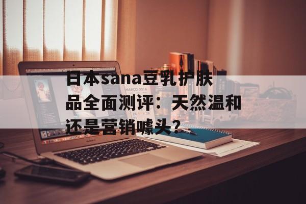 日本sana豆乳护肤品全面测评：天然温和还是营销噱头？-第1张图片-