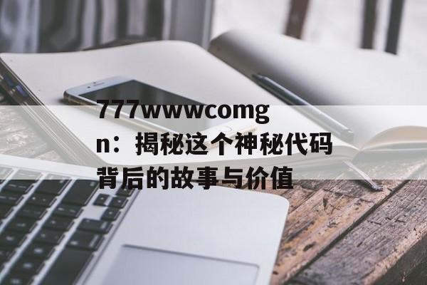 777wwwcomgn:揭秘这个神秘代码背后的故事与价值-第1张图片- 777wwwcomgn:揭秘这个神秘代码背后的故事与价值-第1张图片-