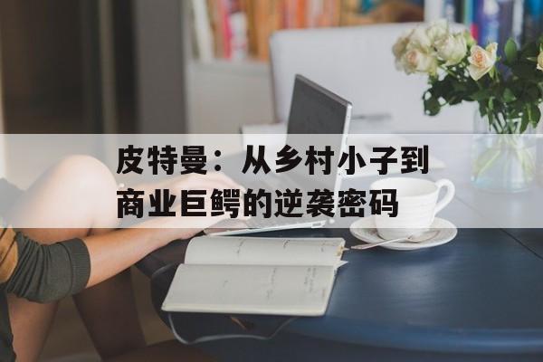 皮特曼：从乡村小子到商业巨鳄的逆袭密码-第1张图片-