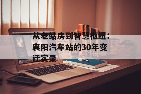 从老站房到智慧枢纽：襄阳汽车站的30年变迁实录-第1张图片-