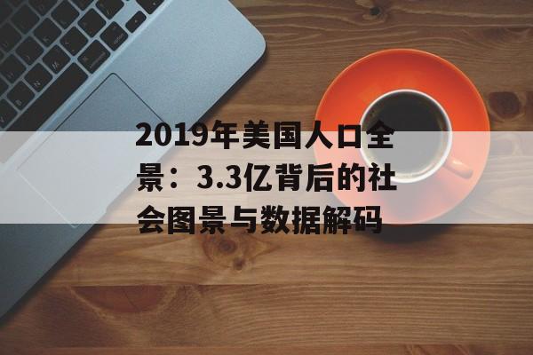 2019年美国人口全景：3.3亿背后的社会图景与数据解码-第1张图片-