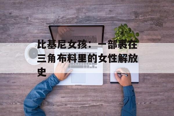 比基尼女孩：一部裹在三角布料里的女性解放史-第1张图片-