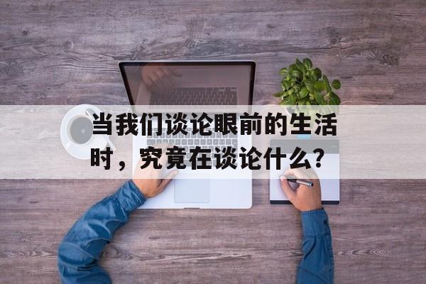 当我们谈论眼前的生活时，究竟在谈论什么？-第1张图片-