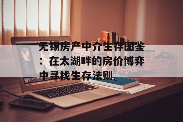无锡房产中介生存图鉴:在太湖畔的房价博弈中寻找生存法则-第1张图片- 无锡房产中介生存图鉴:在太湖畔的房价博弈中寻找生存法则-第1张图片-