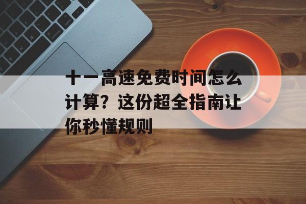 十一高速免费时间怎么计算？这份超全指南让你秒懂规则-第1张图片-