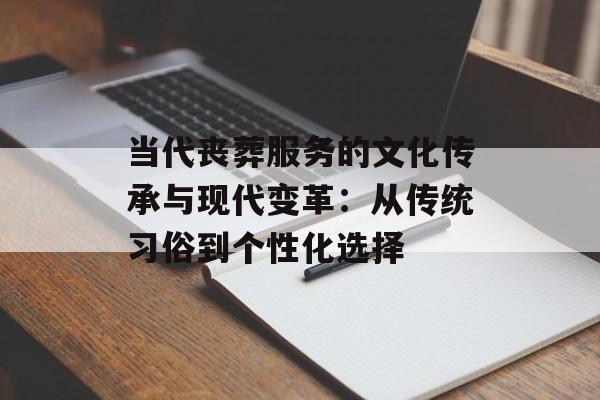 当代丧葬服务的文化传承与现代变革：从传统习俗到个性化选择-第1张图片-