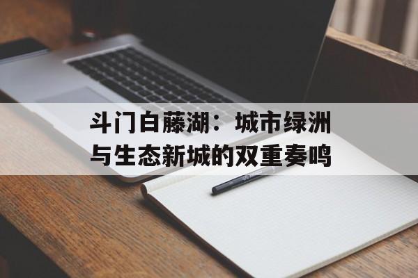 斗门白藤湖:城市绿洲与生态新城的双重奏鸣-第1张图片- 斗门白藤湖:城市绿洲与生态新城的双重奏鸣-第1张图片-