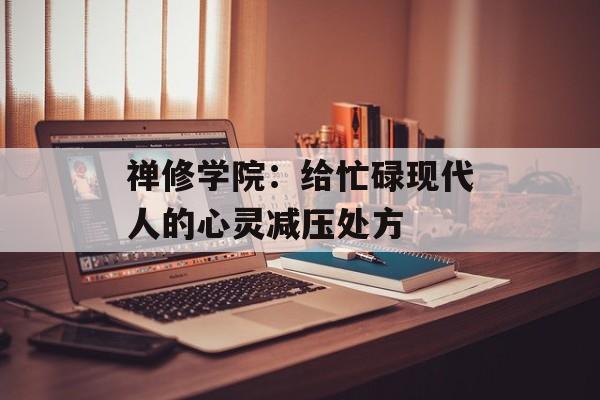 禅修学院：给忙碌现代人的心灵减压处方-第1张图片-