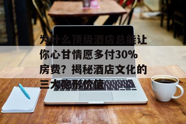 为什么顶级酒店总能让你心甘情愿多付30%房费?揭秘酒店文化的三大隐形价值-第1张图片- 为什么顶级酒店总能让你心甘情愿多付30%房费?揭秘酒店文化的三大隐形价值-第1张图片-