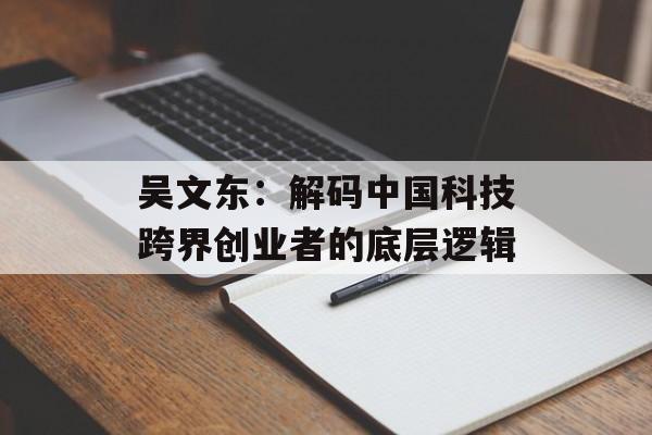 吴文东：解码中国科技跨界创业者的底层逻辑-第1张图片-