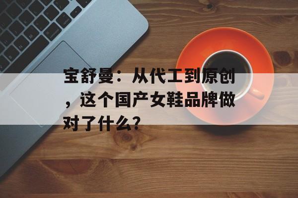 宝舒曼：从代工到原创，这个国产女鞋品牌做对了什么？-第1张图片-