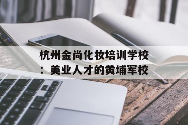 杭州金尚化妆培训学校：美业人才的黄埔军校-第1张图片-