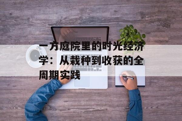 一方庭院里的时光经济学：从栽种到收获的全周期实践-第1张图片-
