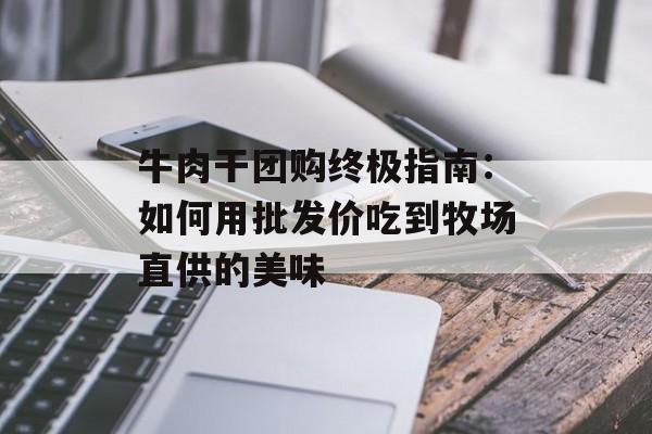 牛肉干团购终极指南：如何用批发价吃到牧场直供的美味-第1张图片-