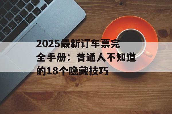 2025最新订车票完全手册:普通人不知道的18个隐藏技巧-第1张图片- 2025最新订车票完全手册:普通人不知道的18个隐藏技巧-第1张图片-