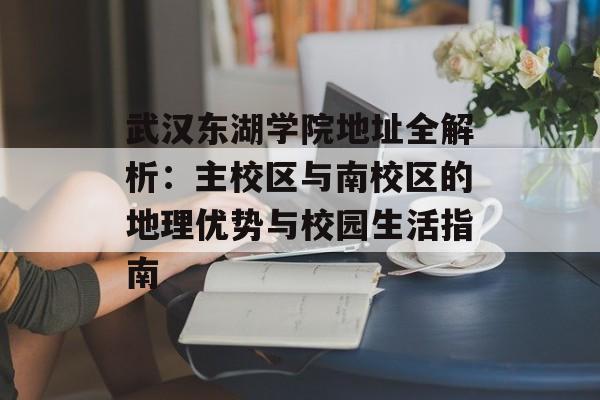 武汉东湖学院地址全解析：主校区与南校区的地理优势与校园生活指南-第1张图片-