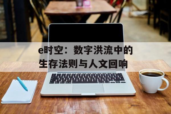e时空：数字洪流中的生存法则与人文回响-第1张图片-