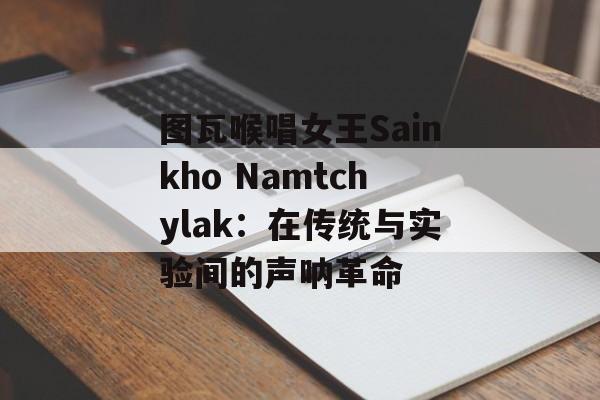 图瓦喉唱女王Sainkho Namtchylak：在传统与实验间的声呐革命-第1张图片-