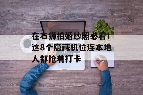 在石狮拍婚纱照必看！这8个隐藏机位连本地人都抢着打卡-第1张图片-