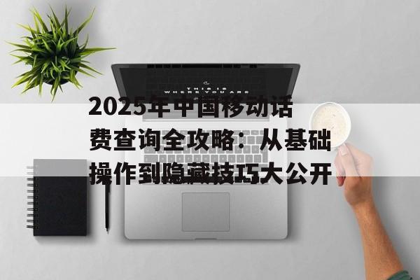 2025年中国移动话费查询全攻略：从基础操作到隐藏技巧大公开-第1张图片-