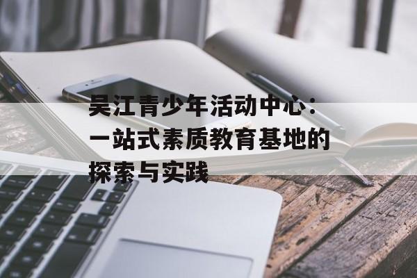 吴江青少年活动中心:一站式素质教育基地的探索与实践-第1张图片- 吴江青少年活动中心:一站式素质教育基地的探索与实践-第1张图片-