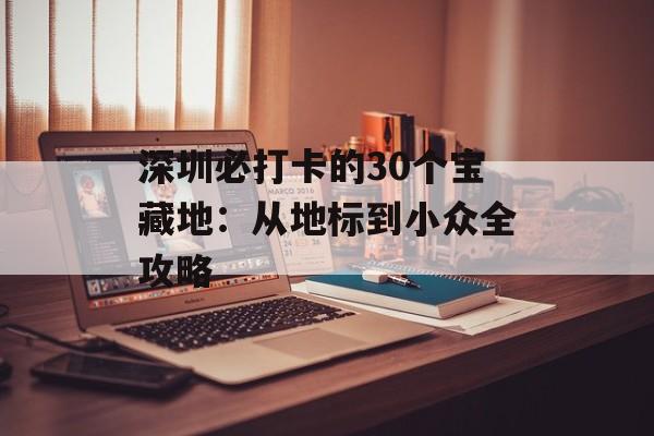 深圳必打卡的30个宝藏地:从地标到小众全攻略-第1张图片- 深圳必打卡的30个宝藏地:从地标到小众全攻略-第1张图片-