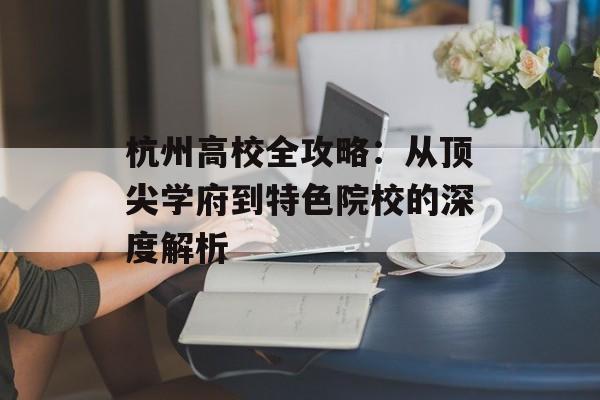杭州高校全攻略：从顶尖学府到特色院校的深度解析-第1张图片-