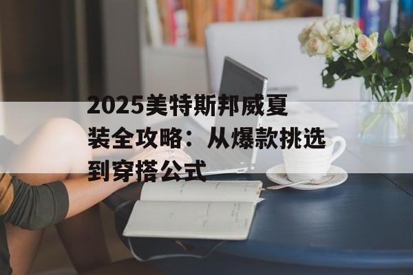 2025美特斯邦威夏装全攻略:从爆款挑选到穿搭公式-第1张图片- 2025美特斯邦威夏装全攻略:从爆款挑选到穿搭公式-第1张图片-