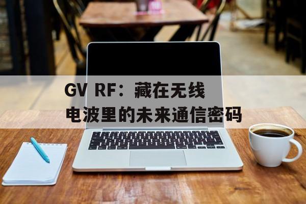 GV RF：藏在无线电波里的未来通信密码-第1张图片-