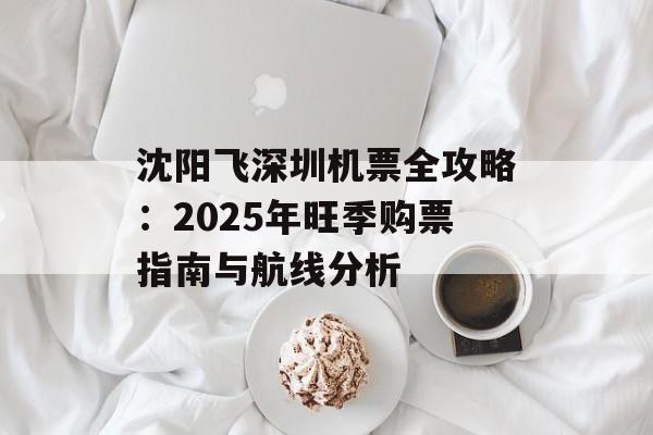 沈阳飞深圳机票全攻略:2025年旺季购票指南与航线分析-第1张图片- 沈阳飞深圳机票全攻略:2025年旺季购票指南与航线分析-第1张图片-