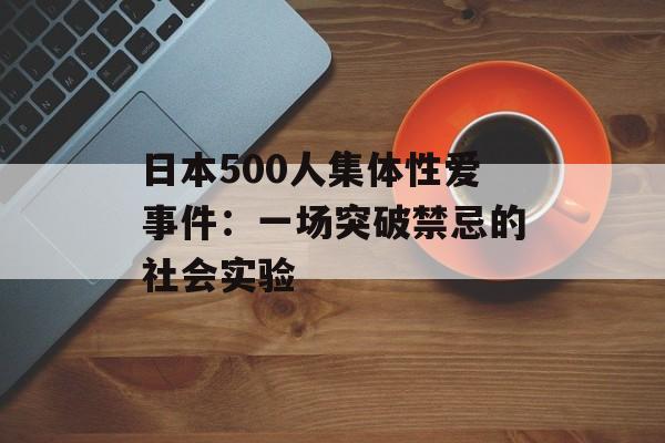 日本500人集体性爱事件：一场突破禁忌的社会实验-第1张图片-