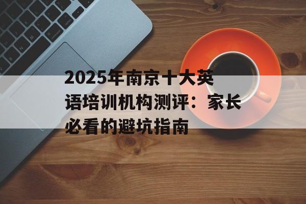 2025年南京十大英语培训机构测评：家长必看的避坑指南-第1张图片-