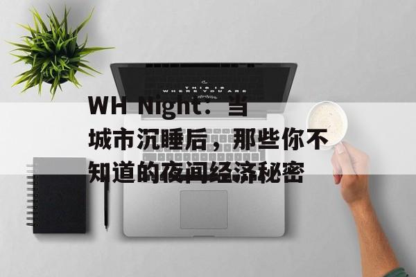 WH Night：当城市沉睡后，那些你不知道的夜间经济秘密-第1张图片-