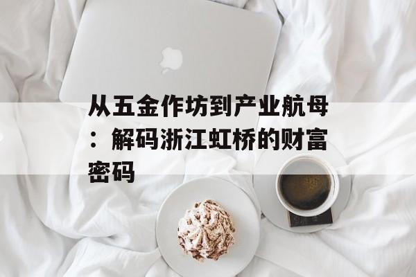从五金作坊到产业航母：解码浙江虹桥的财富密码-第1张图片-
