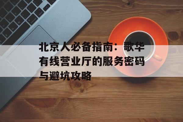 北京人必备指南：歌华有线营业厅的服务密码与避坑攻略-第1张图片-