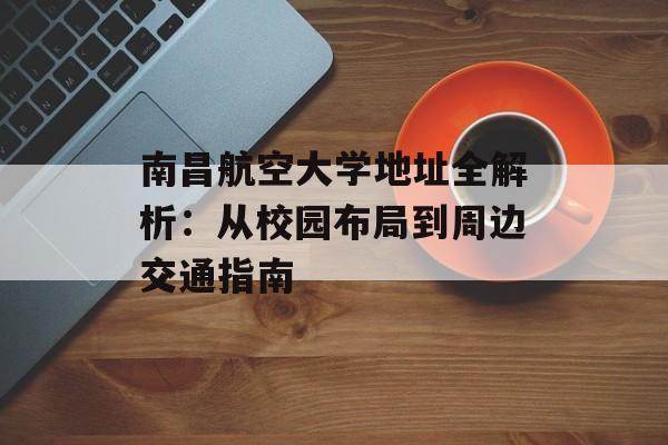 南昌航空大学地址全解析:从校园布局到周边交通指南-第1张图片- 南昌航空大学地址全解析:从校园布局到周边交通指南-第1张图片-