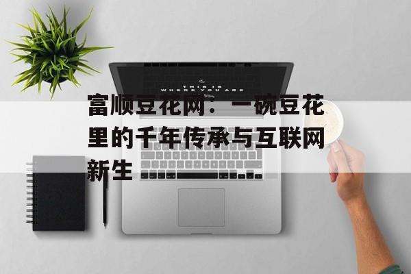 富顺豆花网：一碗豆花里的千年传承与互联网新生-第1张图片-