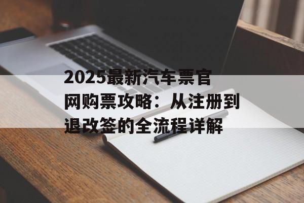 2025最新汽车票官网购票攻略：从注册到退改签的全流程详解-第1张图片-