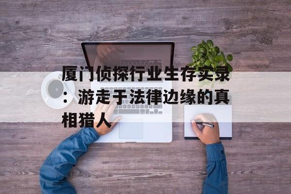 厦门侦探行业生存实录：游走于法律边缘的真相猎人-第1张图片-