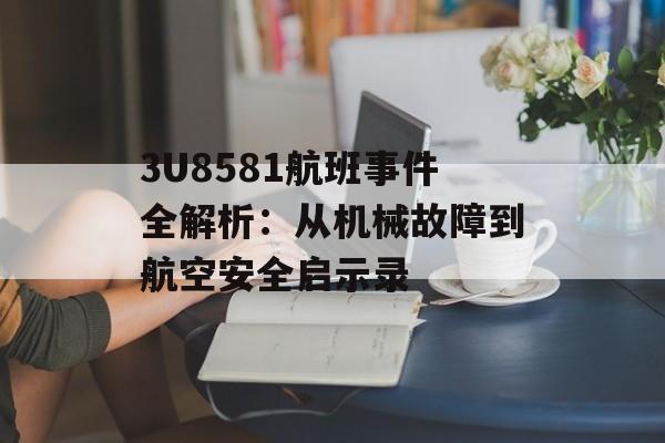 3U8581航班事件全解析：从机械故障到航空安全启示录-第1张图片-