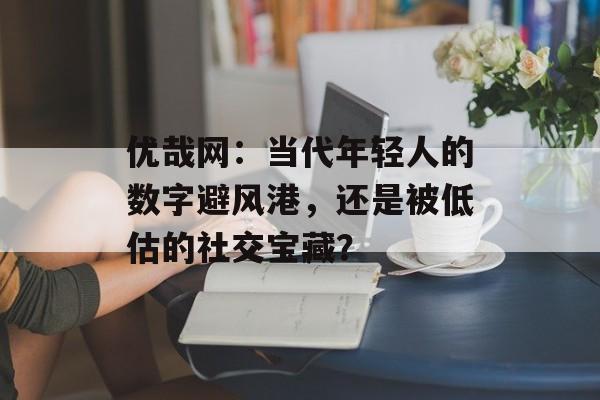 优哉网：当代年轻人的数字避风港，还是被低估的社交宝藏？-第1张图片-