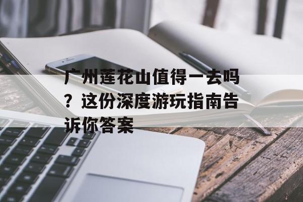 广州莲花山值得一去吗？这份深度游玩指南告诉你答案-第1张图片-