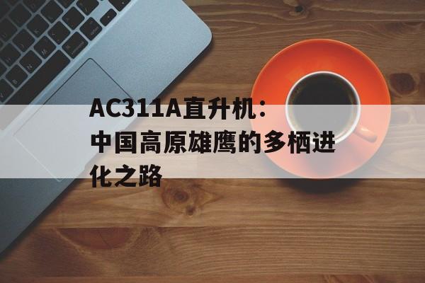 AC311A直升机：中国高原雄鹰的多栖进化之路-第1张图片-