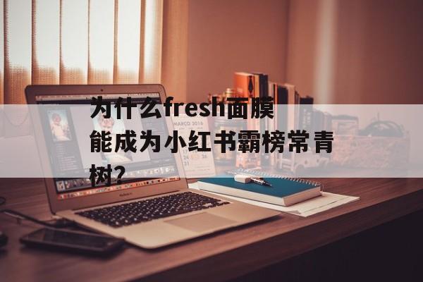 为什么fresh面膜能成为小红书霸榜常青树？-第1张图片-