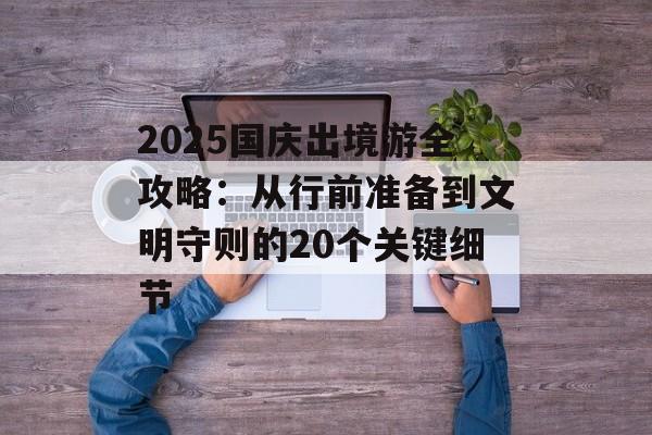 2025国庆出境游全攻略：从行前准备到文明守则的20个关键细节-第1张图片-