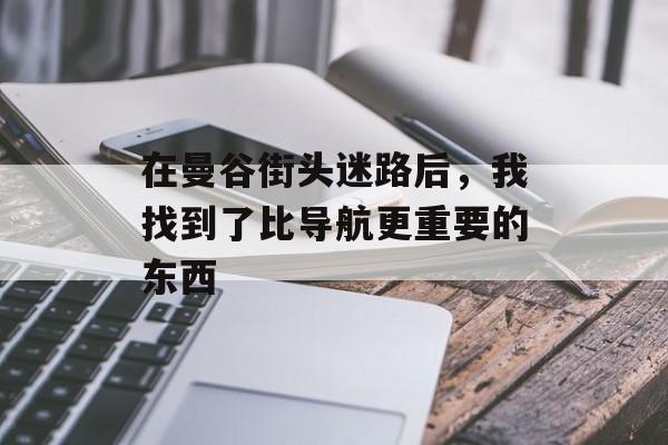 在曼谷街头迷路后，我找到了比导航更重要的东西-第1张图片-