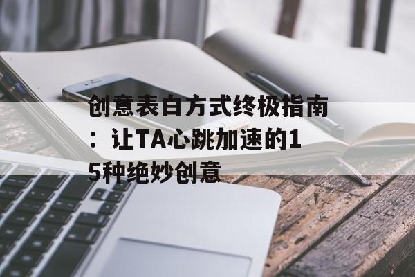 创意表白方式终极指南：让TA心跳加速的15种绝妙创意-第1张图片-